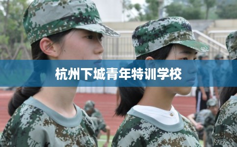 杭州下城青年特训学校 杭州下城青年特训学校