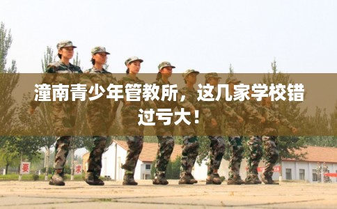 潼南青少年管教所，这几家学校错过亏大！