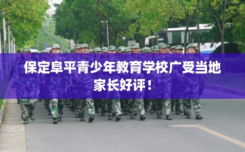 保定阜平青少年教育学校广受当地家长好评! 保定阜平青少年教育学校广受当地家长好评!