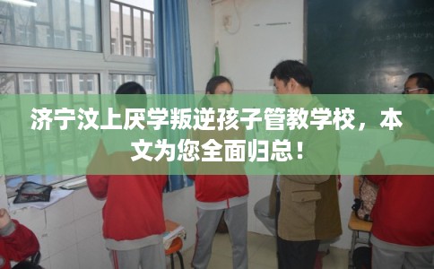 济宁汶上厌学叛逆孩子管教学校,本文为您全面归总! 济宁汶上厌学叛逆孩子管教学校,本文为您全面归总!