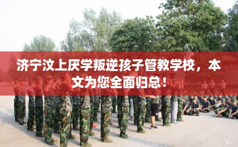 济宁汶上厌学叛逆孩子管教学校,本文为您全面归总! 济宁汶上厌学叛逆孩子管教学校,本文为您全面归总!