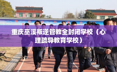 重庆巫溪叛逆管教全封闭学校(心理疏导教育学校) 重庆巫溪叛逆管教全封闭学校(心理疏导教育学校)