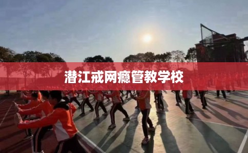 潜江戒网瘾管教学校 潜江戒网瘾管教学校