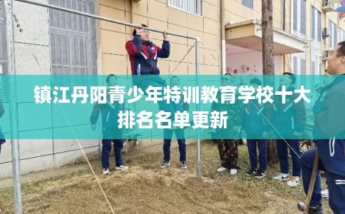 镇江丹阳青少年特训教育学校十大排名名单更新 镇江丹阳青少年特训教育学校十大排名名单更新