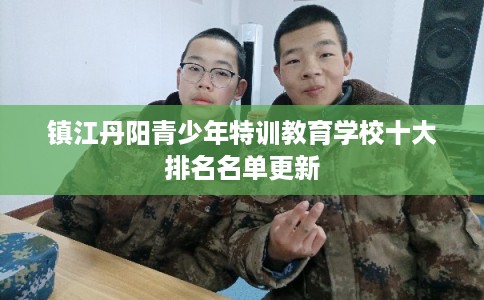 镇江丹阳青少年特训教育学校十大排名名单更新 镇江丹阳青少年特训教育学校十大排名名单更新