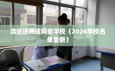 清远连州戒网瘾学校(2026学校名单更新) 清远连州戒网瘾学校(2026学校名单更新)