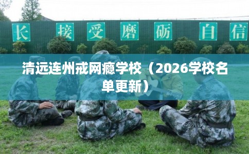 清远连州戒网瘾学校(2026学校名单更新) 清远连州戒网瘾学校(2026学校名单更新)
