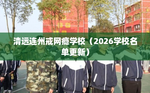 清远连州戒网瘾学校(2026学校名单更新) 清远连州戒网瘾学校(2026学校名单更新)