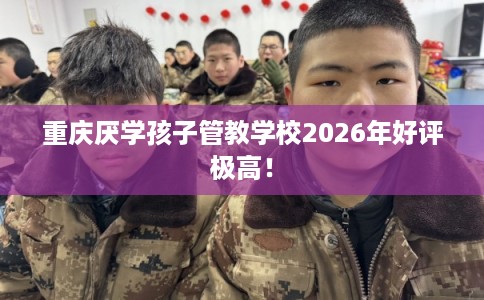 重庆厌学孩子管教学校2026年好评极高! 重庆厌学孩子管教学校2026年好评极高!