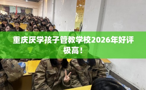 重庆厌学孩子管教学校2026年好评极高! 重庆厌学孩子管教学校2026年好评极高!