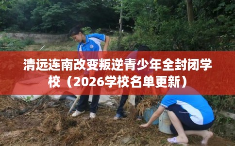 清远连南改变叛逆青少年全封闭学校(2026学校名单更新) 清远连南改变叛逆青少年全封闭学校(2026学校名单更新)