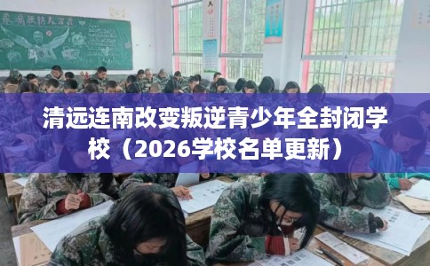 清远连南改变叛逆青少年全封闭学校(2026学校名单更新) 清远连南改变叛逆青少年全封闭学校(2026学校名单更新)