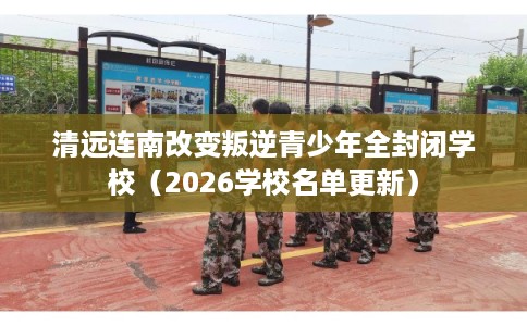 清远连南改变叛逆青少年全封闭学校(2026学校名单更新) 清远连南改变叛逆青少年全封闭学校(2026学校名单更新)