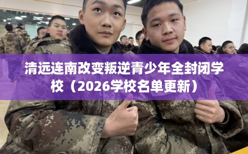 清远连南改变叛逆青少年全封闭学校(2026学校名单更新) 清远连南改变叛逆青少年全封闭学校(2026学校名单更新)
