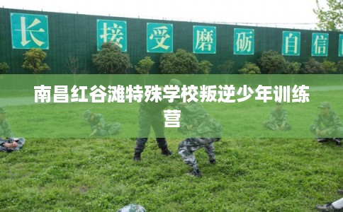 南昌红谷滩特殊学校叛逆少年训练营 南昌红谷滩特殊学校叛逆少年训练营