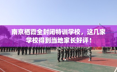 南京栖霞全封闭特训学校,这几家学校得到当地家长好评! 南京栖霞全封闭特训学校,这几家学校得到当地家长好评!