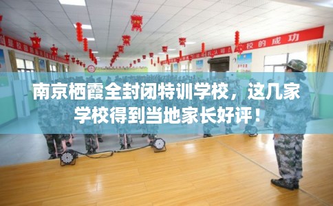 南京栖霞全封闭特训学校,这几家学校得到当地家长好评! 南京栖霞全封闭特训学校,这几家学校得到当地家长好评!