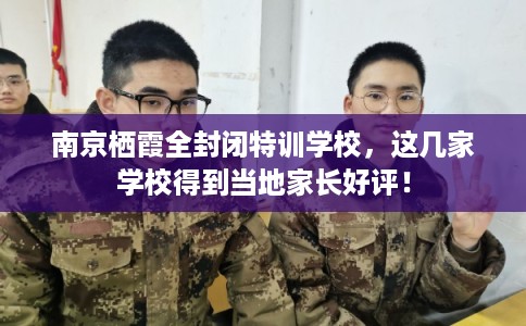 南京栖霞全封闭特训学校,这几家学校得到当地家长好评! 南京栖霞全封闭特训学校,这几家学校得到当地家长好评!