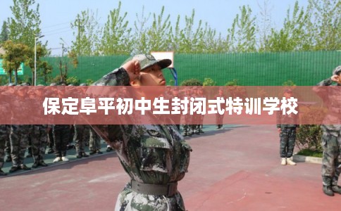 保定阜平初中生封闭式特训学校