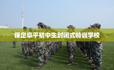 保定阜平初中生封闭式特训学校