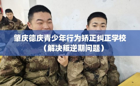 肇庆德庆青少年行为矫正纠正学校（解决叛逆期问题）