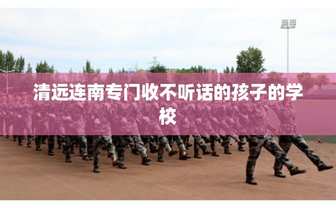 清远连南专门收不听话的孩子的学校