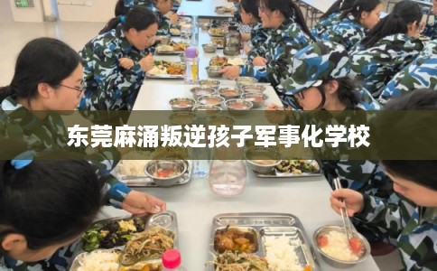 东莞麻涌叛逆孩子军事化学校