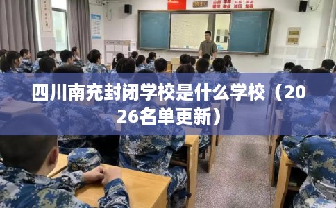 四川南充封闭学校是什么学校（2026名单更新）