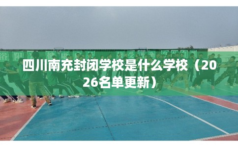 四川南充封闭学校是什么学校（2026名单更新）