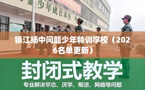 镇江扬中问题少年特训学校（2026名单更新）