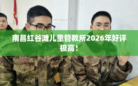 南昌红谷滩儿童管教所2026年好评极高！