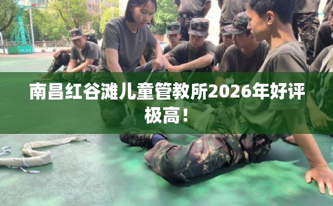 南昌红谷滩儿童管教所2026年好评极高！
