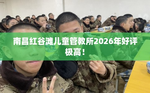 南昌红谷滩儿童管教所2026年好评极高！
