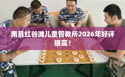 南昌红谷滩儿童管教所2026年好评极高！