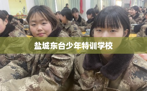 盐城东台少年特训学校 盐城东台少年特训学校