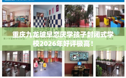 重庆九龙坡早恋厌学孩子封闭式学校2026年好评极高! 重庆九龙坡早恋厌学孩子封闭式学校2026年好评极高!