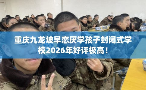 重庆九龙坡早恋厌学孩子封闭式学校2026年好评极高! 重庆九龙坡早恋厌学孩子封闭式学校2026年好评极高!