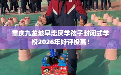 重庆九龙坡早恋厌学孩子封闭式学校2026年好评极高! 重庆九龙坡早恋厌学孩子封闭式学校2026年好评极高!