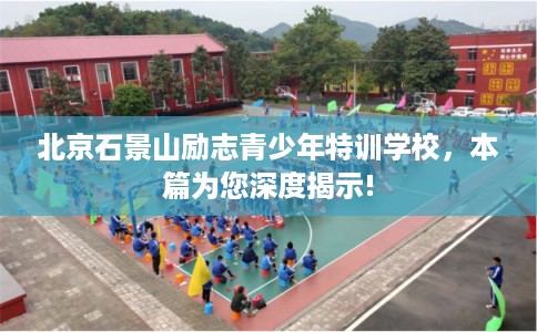 北京石景山励志青少年特训学校，本篇为您深度揭示!