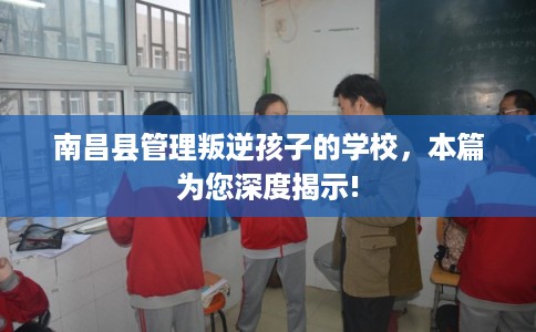 南昌县管理叛逆孩子的学校,本篇为您深度揭示! 南昌县管理叛逆孩子的学校,本篇为您深度揭示!