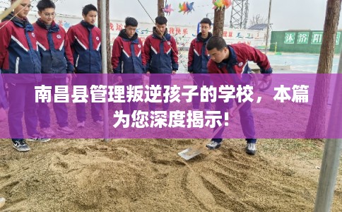 南昌县管理叛逆孩子的学校,本篇为您深度揭示! 南昌县管理叛逆孩子的学校,本篇为您深度揭示!