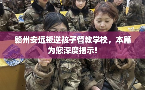 赣州安远叛逆孩子管教学校,本篇为您深度揭示! 赣州安远叛逆孩子管教学校,本篇为您深度揭示!