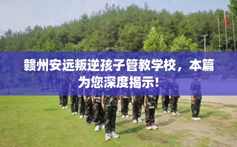 赣州安远叛逆孩子管教学校,本篇为您深度揭示! 赣州安远叛逆孩子管教学校,本篇为您深度揭示!