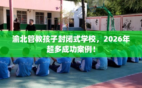 渝北管教孩子封闭式学校,2026年超多成功案例! 渝北管教孩子封闭式学校,2026年超多成功案例!