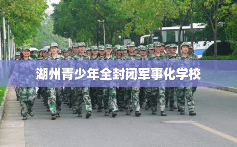 湖州青少年全封闭军事化学校 湖州青少年全封闭军事化学校