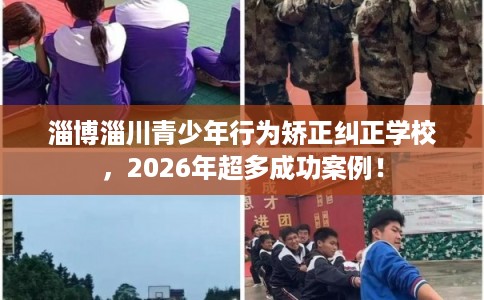 淄博淄川青少年行为矫正纠正学校,2026年超多成功案例! 淄博淄川青少年行为矫正纠正学校,2026年超多成功案例!