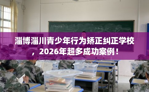 淄博淄川青少年行为矫正纠正学校,2026年超多成功案例! 淄博淄川青少年行为矫正纠正学校,2026年超多成功案例!