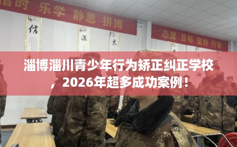 淄博淄川青少年行为矫正纠正学校,2026年超多成功案例! 淄博淄川青少年行为矫正纠正学校,2026年超多成功案例!