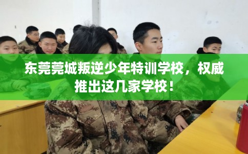东莞莞城叛逆少年特训学校,权威推出这几家学校! 东莞莞城叛逆少年特训学校,权威推出这几家学校!