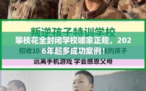 攀枝花全封闭学校哪家正规,2026年超多成功案例! 攀枝花全封闭学校哪家正规,2026年超多成功案例!